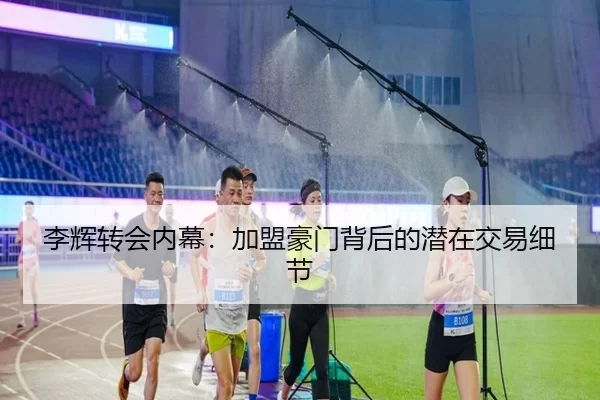 李辉转会内幕：加盟豪门背后的潜在交易细节