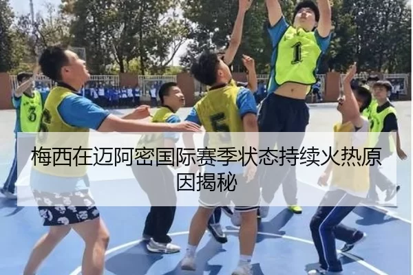 梅西在迈阿密国际赛季状态持续火热原因揭秘